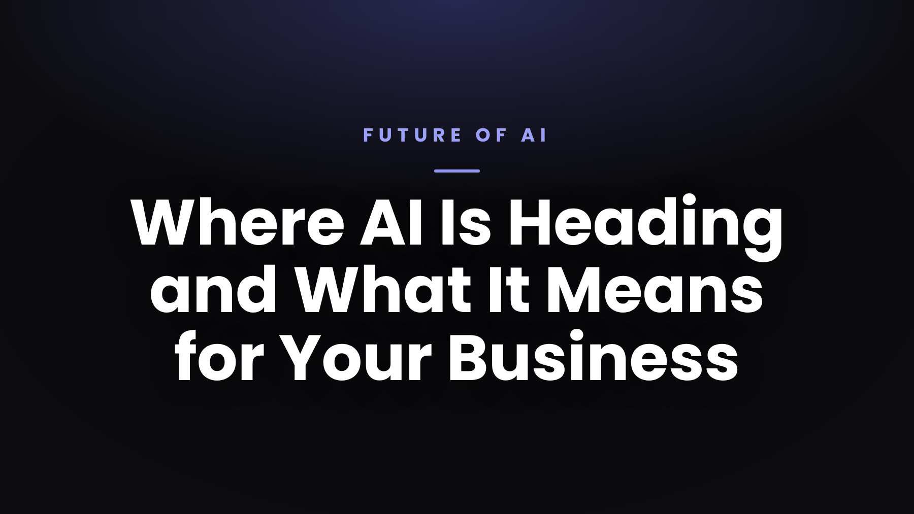 Where AI Is Heading and What It Means for Your Business
